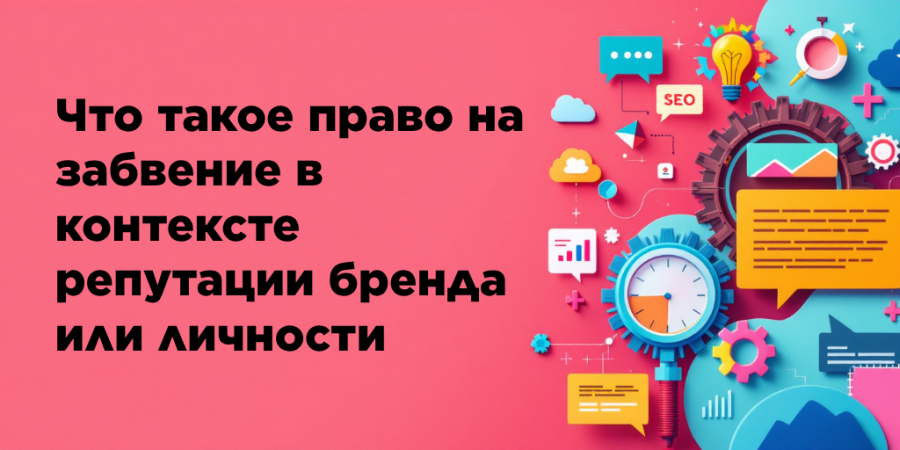 Что такое право на забвение в контексте репутации бренда или личности