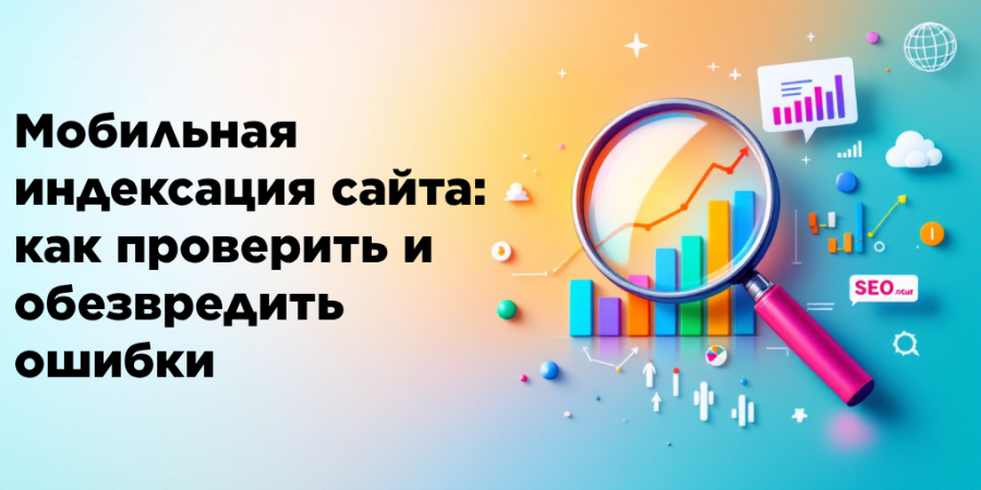 Мобильная индексация сайта: как проверить и обезвредить ошибки