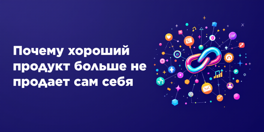 Почему хороший продукт больше не продает сам себя