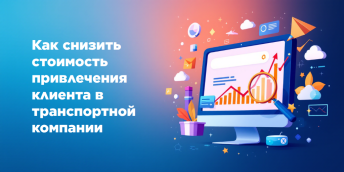 Как снизить стоимость привлечения клиента в транспортной компании