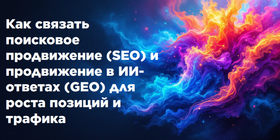 Как связать поисковое продвижение (SEO) и продвижение в ИИ-ответах (GEO) для роста позиций и трафика