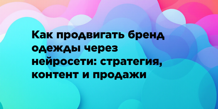 Как продвигать бренд одежды через нейросети: стратегия, контент и продажи
