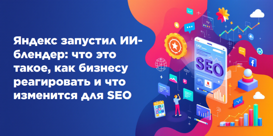Яндекс запустил ИИ-блендер: что это такое, как бизнесу реагировать и что изменится для SEO