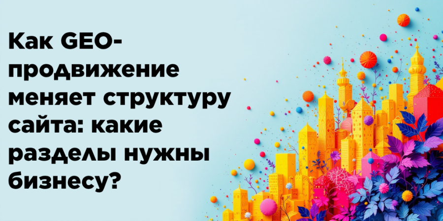 Как GEO-продвижение меняет структуру сайта: какие разделы нужны бизнесу?