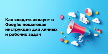Как создать аккаунт в Google: пошаговая инструкция для личных и рабочих задач