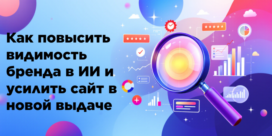 Как повысить видимость бренда в ИИ и усилить сайт в новой выдаче