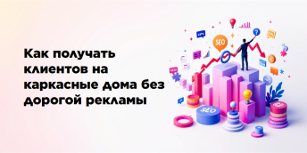 Как получать клиентов на каркасные дома без дорогой рекламы