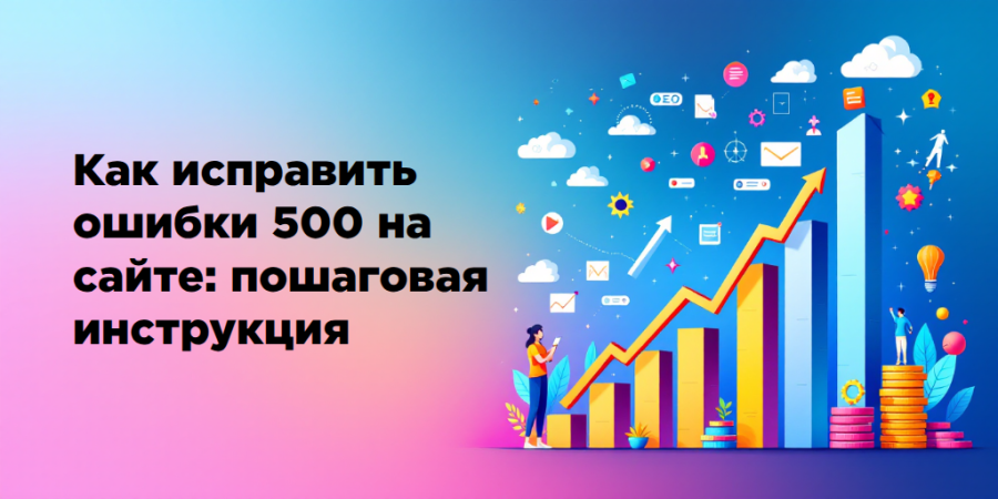 Как исправить ошибки 500 на сайте: пошаговая инструкция