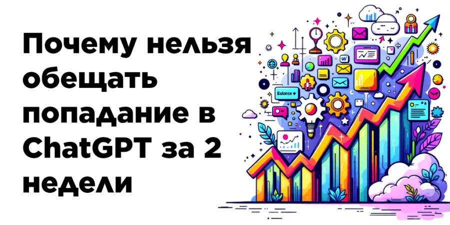 Почему нельзя обещать попадание в ChatGPT за 2 недели?