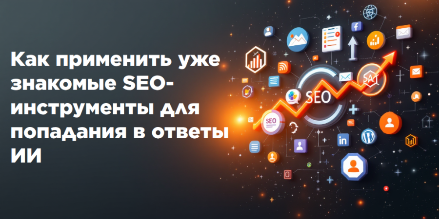 Как применить уже знакомые SEO-инструменты для попадания в ответы ИИ