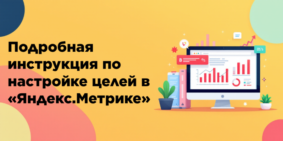 Подробная инструкция по настройке целей в «Яндекс.Метрике»